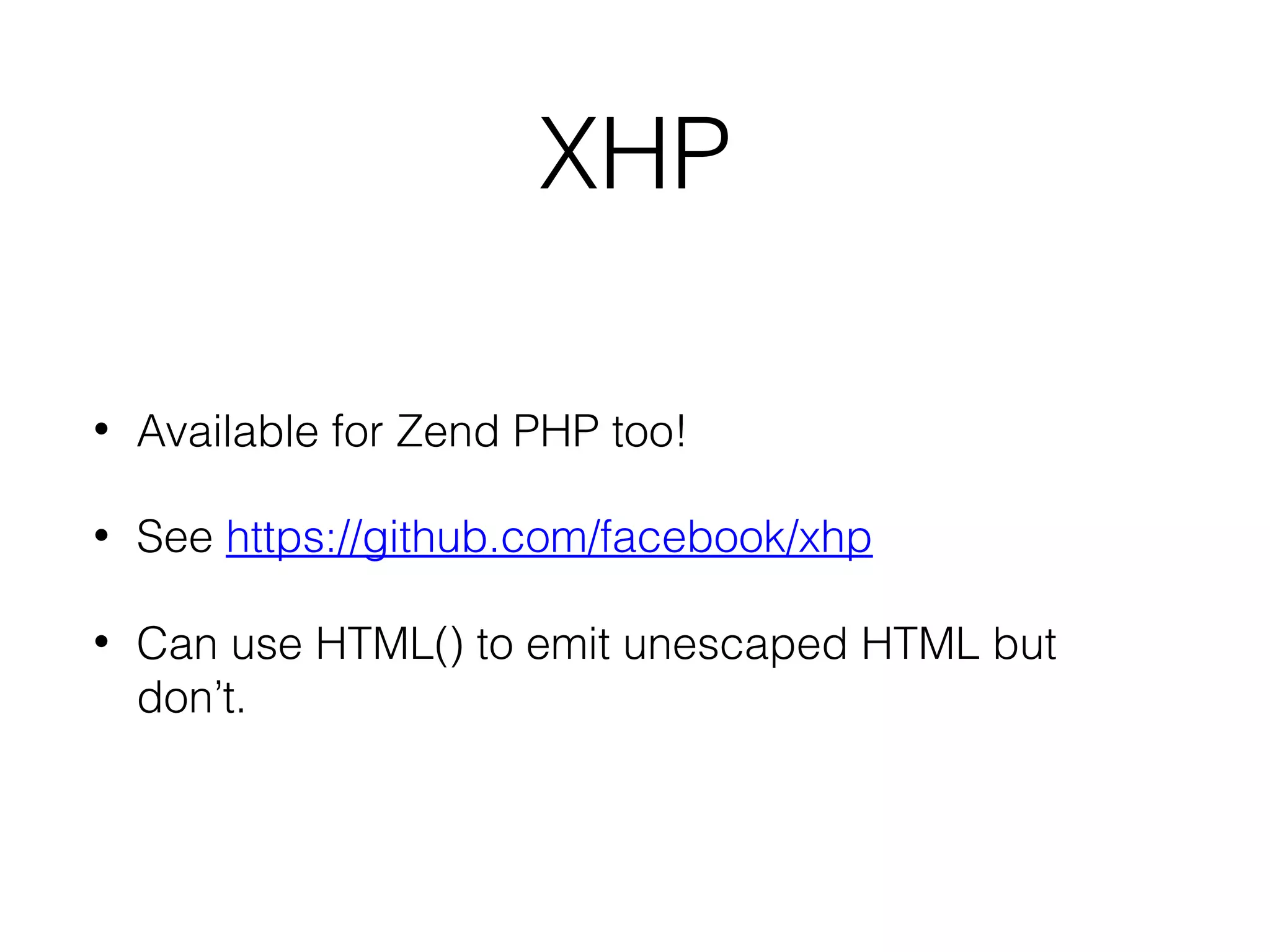 XHP
•

Available for Zend PHP too!

•

See https://github.com/facebook/xhp

•

Can use HTML() to emit unescaped HTML but
don’t.

 