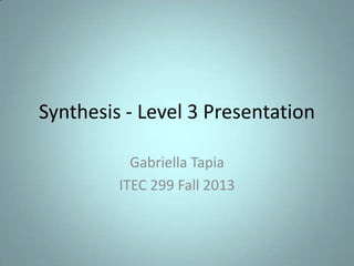 Synthesis - Level 3 Presentation
Gabriella Tapia
ITEC 299 Fall 2013

 