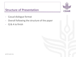 gender.cgiar.org
Structure of Presentation
- Casual dialogue format
- Overall following the structure of the paper
- Q & A to finish
3
 