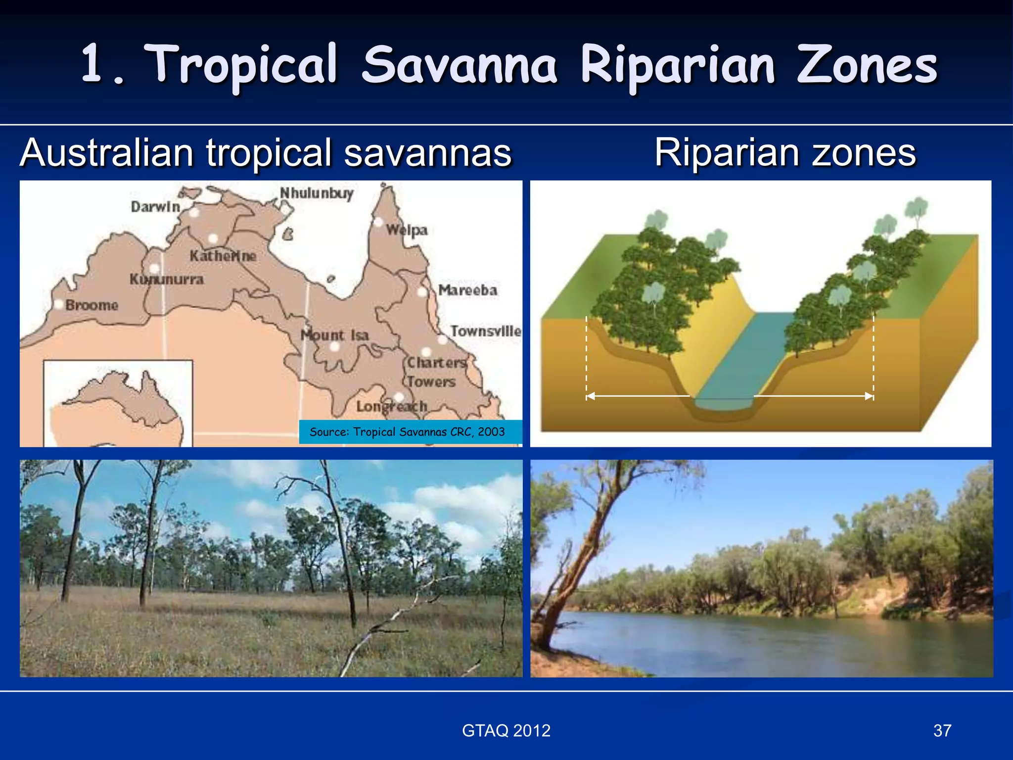 1. Tropical Savanna Riparian Zones
Australian tropical savannas                           Riparian zones




                Source: Tropical Savannas CRC, 2003




                                           GTAQ 2012                    37
 