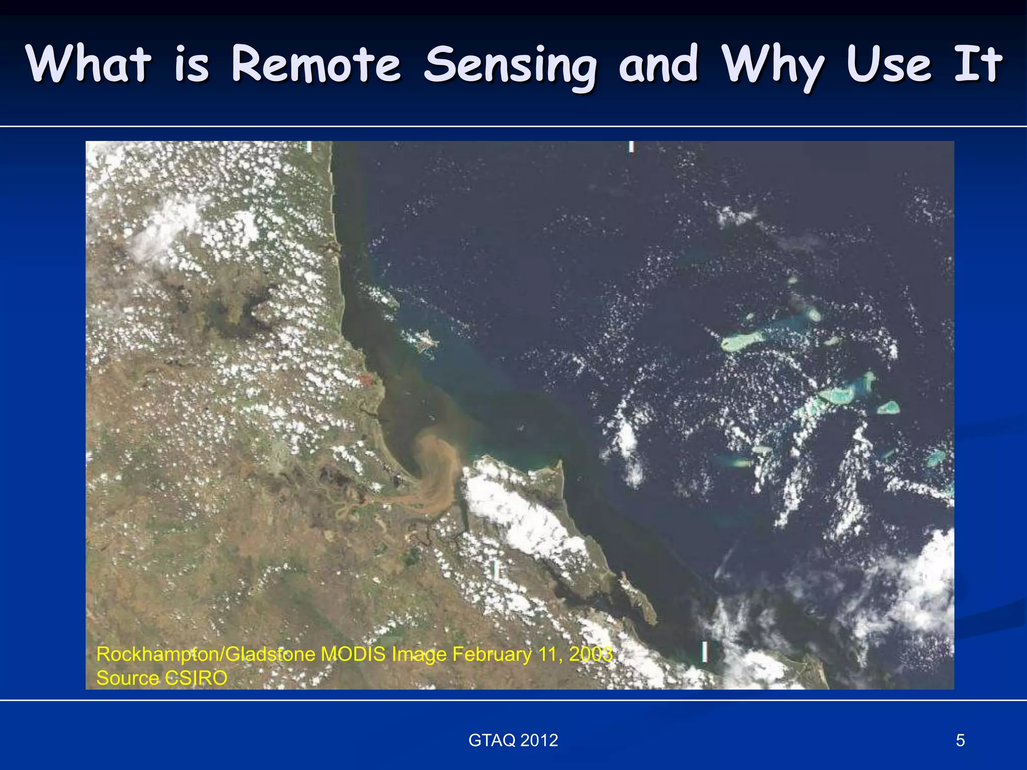 What is Remote Sensing and Why Use It




  Rockhampton/Gladstone MODIS Image February 11, 2003
  Source CSIRO


                                      GTAQ 2012         5
 
