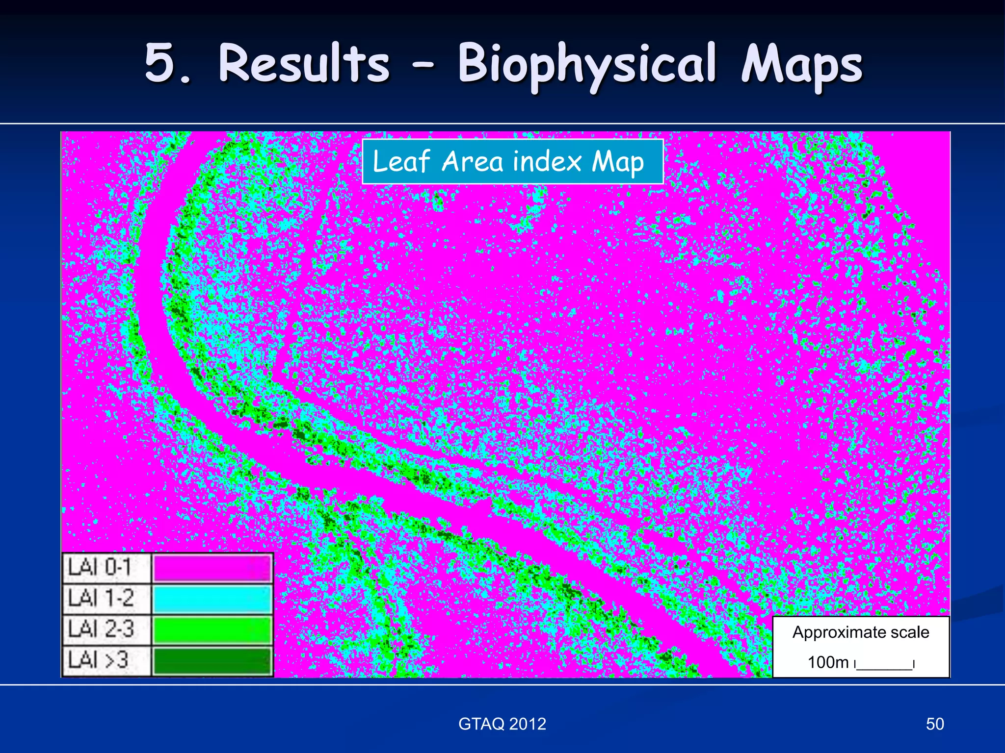 5. Results – Biophysical Maps
           Leaf Area index Map
      Pan-sharpened QuickBird Image




                                      Approximate scale
                                       100m I_________I


                GTAQ 2012                                 50
 
