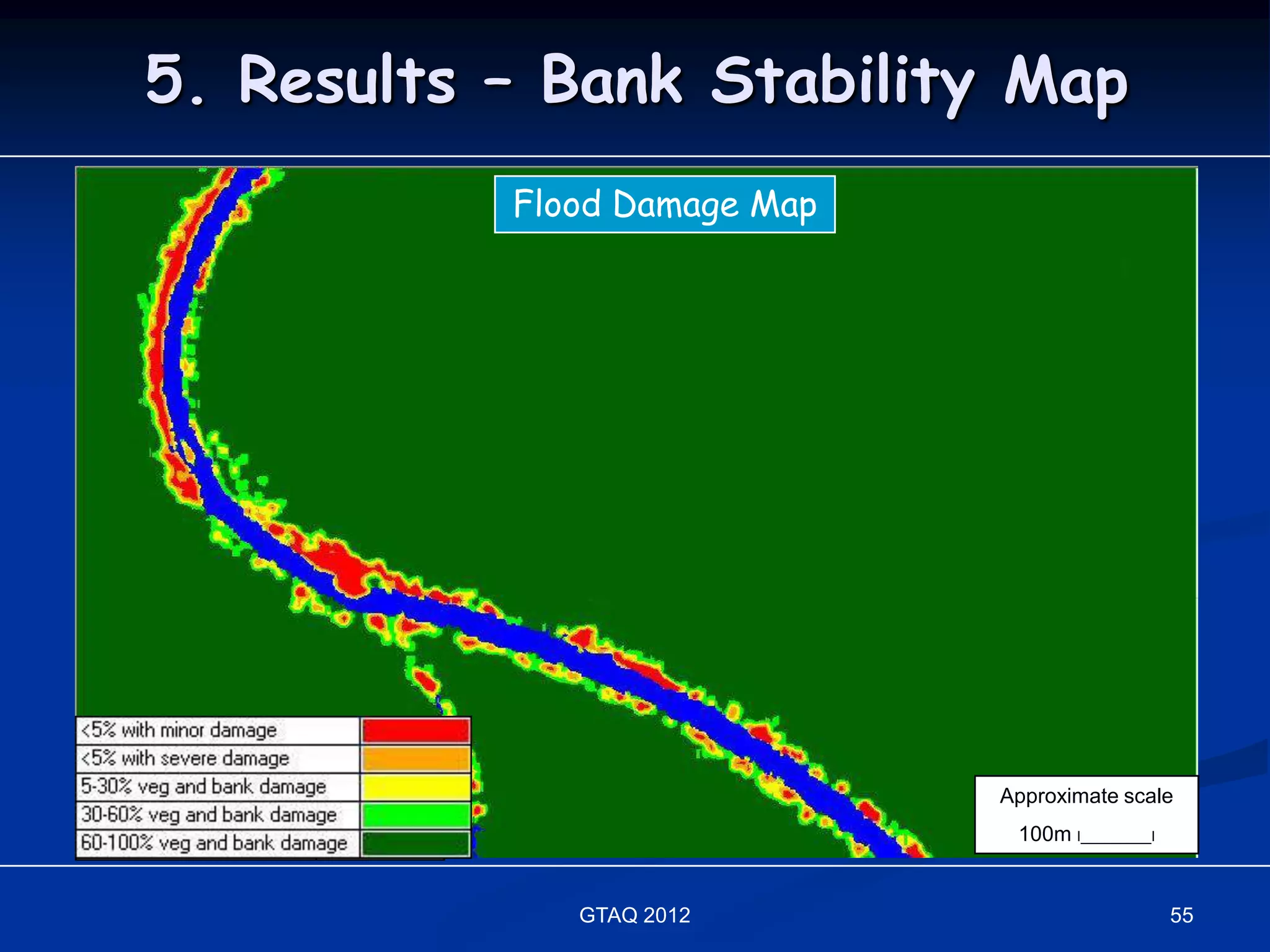 5. Results – Bank Stability Map
       Pan-sharpenedDamage Map
          Stream Bank Stability Image
               Flood QuickBird Map




                                        Approximate scale
                                         Approximate scale
                                         100m I_________I
                                          100m I_________I


                  GTAQ 2012                                  55
 