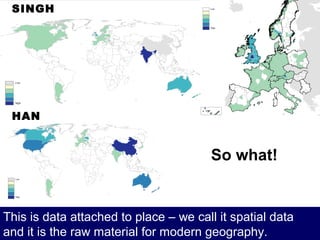 SINGH




 HAN


                                        So what!


This is data attached to place – we call it spatial data
and it is the raw material for modern geography.
 