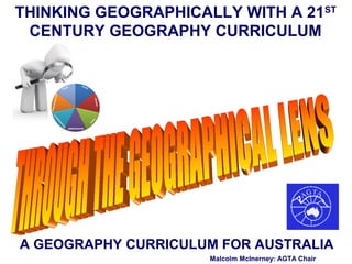 THINKING GEOGRAPHICALLY WITH A 21ST
 CENTURY GEOGRAPHY CURRICULUM




A GEOGRAPHY CURRICULUM FOR AUSTRALIA
                     Malcolm McInerney: AGTA Chair
 