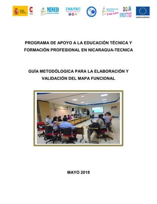 PROGRAMA DE APOYO A LA EDUCACIÓN TÉCNICA Y
FORMACIÓN PROFESIONAL EN NICARAGUA-TECNICA
GUÍA METODÓLOGICA PARA LA ELABORACIÓN Y
VALIDACIÓN DEL MAPA FUNCIONAL
MAYO 2018
 
