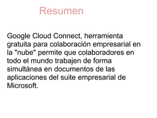 Resumen  Google Cloud Connect, herramienta gratuita para colaboración empresarial en la "nube" permite que colaboradores en todo el mundo trabajen de forma simultánea en documentos de las aplicaciones del suite empresarial de Microsoft.  