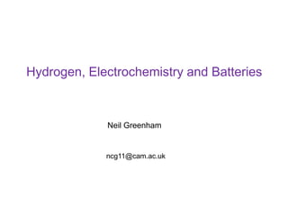 Neil Greenham 
ncg11@cam.ac.uk 
Hydrogen, Electrochemistry and Batteries  