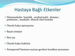 Hastaya Bağlı Etkenler
 Nöromuskuler hastalık , serebral palsi , demans ,
parkinson , muskuler distrofi olan hastalar
 Önceki kalça operasyonu
 Bayan cinsiyet
 İleri yaş
 Önceki kalça fraktürü
 Postoperatif hastanın uyması gereken kurallara uymaması
 