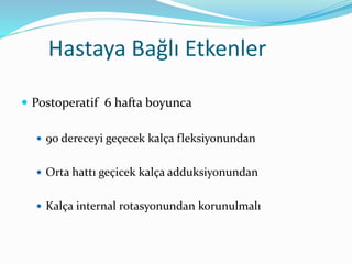 Hastaya Bağlı Etkenler
 Postoperatif 6 hafta boyunca
 90 dereceyi geçecek kalça fleksiyonundan
 Orta hattı geçicek kalça adduksiyonundan
 Kalça internal rotasyonundan korunulmalı
 