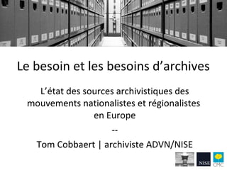Le besoin et les besoins d’archives
L’état des sources archivistiques des
mouvements nationalistes et régionalistes
en Europe
--
Tom Cobbaert | archiviste ADVN/NISE
 