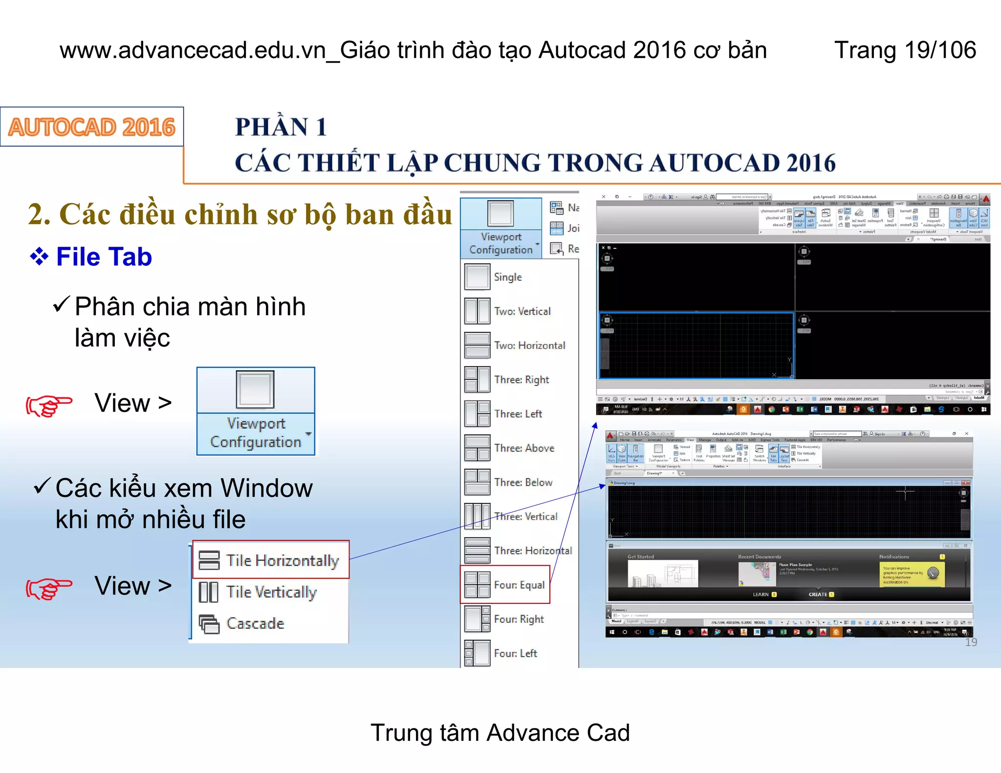 19
2. Các điều chỉnh sơ bộ ban đầu
 File Tab
üPhân chia màn hình
làm việc
View >
View >
üCác kiểu xem Window
khi mở nhiều file
Trung tâm Advance Cad
www.advancecad.edu.vn_Giáo trình đào tạo Autocad 2016 cơ bản Trang 19/106
 