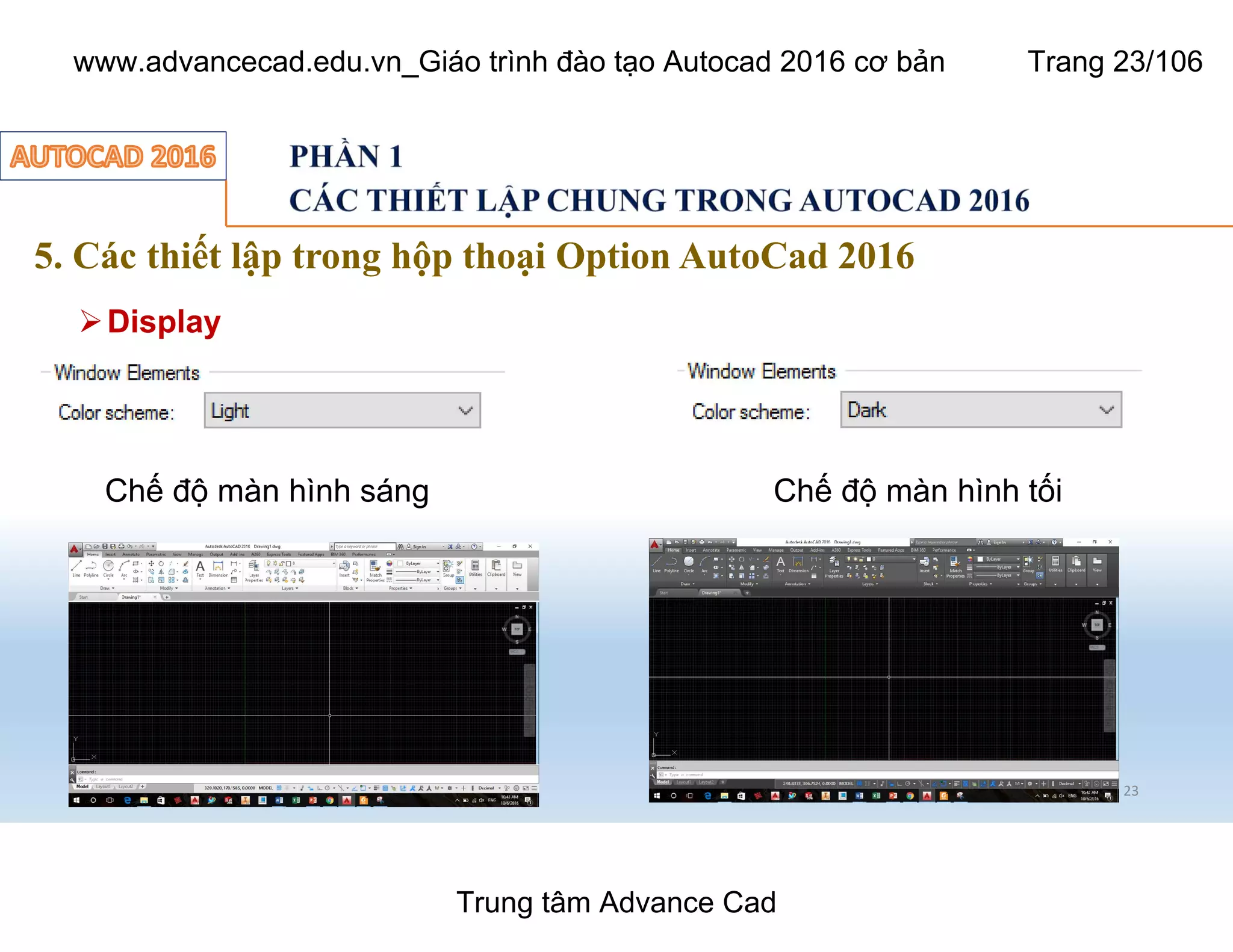 5. Các thiết lập trong hộp thoại Option AutoCad 2016
23
ØDisplay
Chế độ màn hình sáng Chế độ màn hình tối
Trung tâm Advance Cad
www.advancecad.edu.vn_Giáo trình đào tạo Autocad 2016 cơ bản Trang 23/106
 