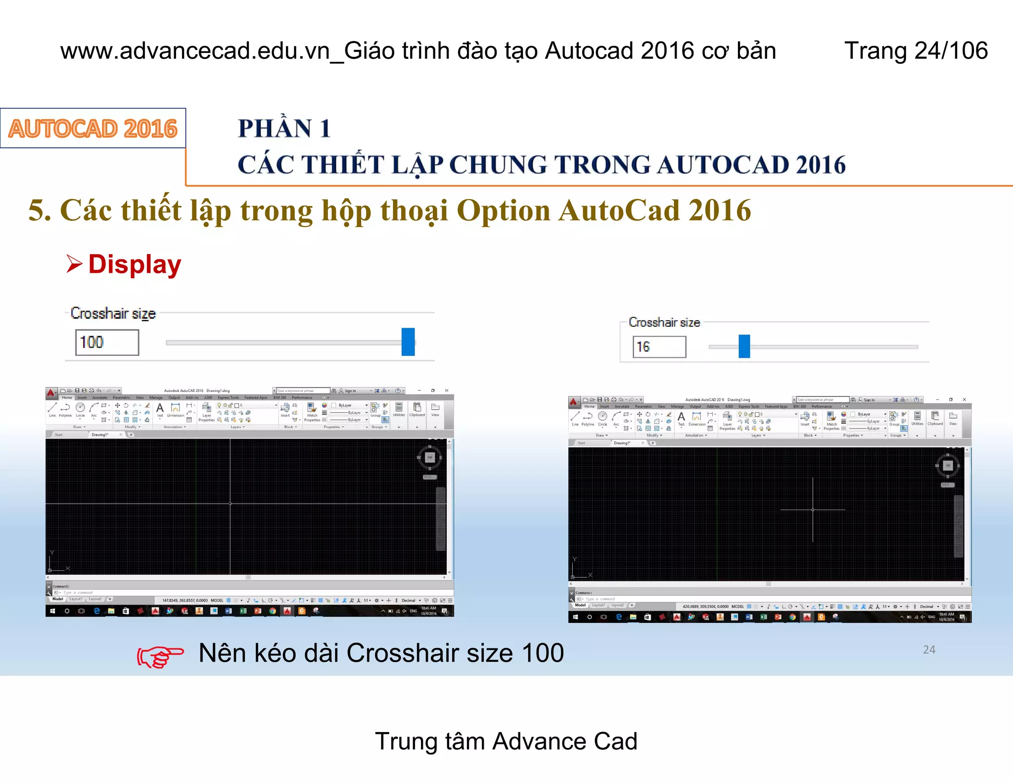 5. Các thiết lập trong hộp thoại Option AutoCad 2016
24
ØDisplay
Nên kéo dài Crosshair size 100
Trung tâm Advance Cad
www.advancecad.edu.vn_Giáo trình đào tạo Autocad 2016 cơ bản Trang 24/106
 