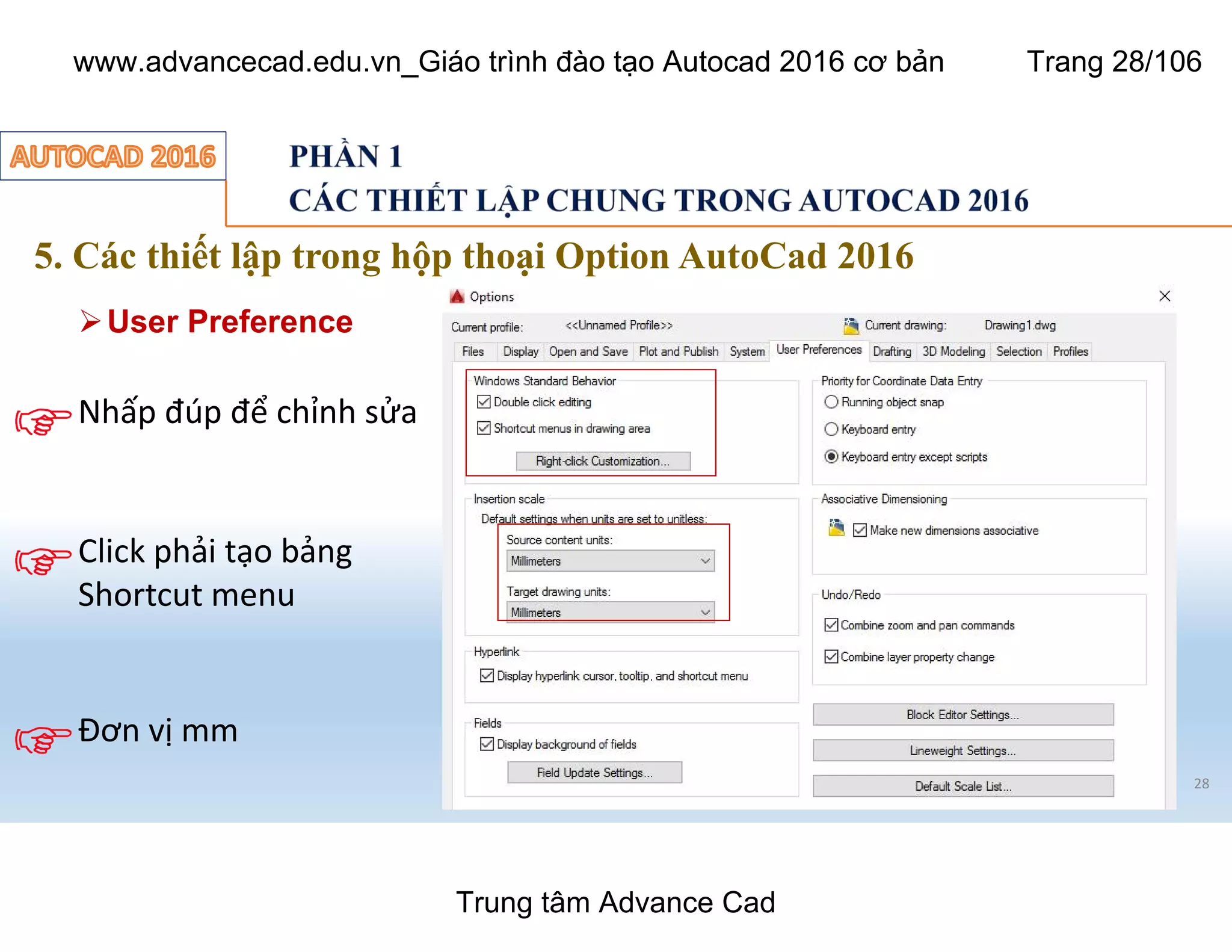5. Các thiết lập trong hộp thoại Option AutoCad 2016
28
ØUser Preference
Nhấp đúp để chỉnh sửa
Đơn vị mm
Click phải tạo bảng
Shortcut menu
Trung tâm Advance Cad
www.advancecad.edu.vn_Giáo trình đào tạo Autocad 2016 cơ bản Trang 28/106
 