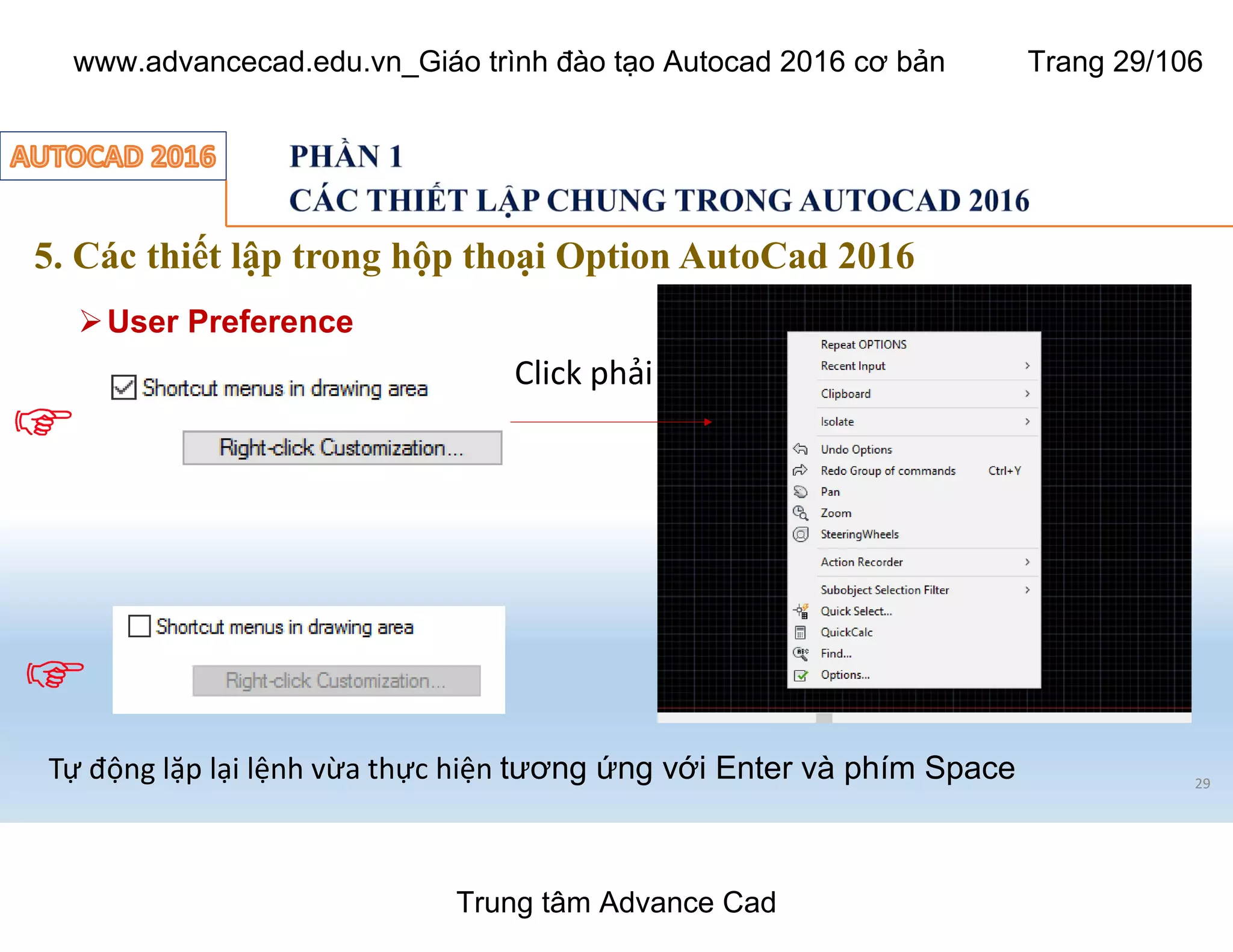 5. Các thiết lập trong hộp thoại Option AutoCad 2016
29
ØUser Preference
Click phải
Tự động lặp lại lệnh vừa thực hiện tương ứng với Enter và phím Space
Trung tâm Advance Cad
www.advancecad.edu.vn_Giáo trình đào tạo Autocad 2016 cơ bản Trang 29/106
 