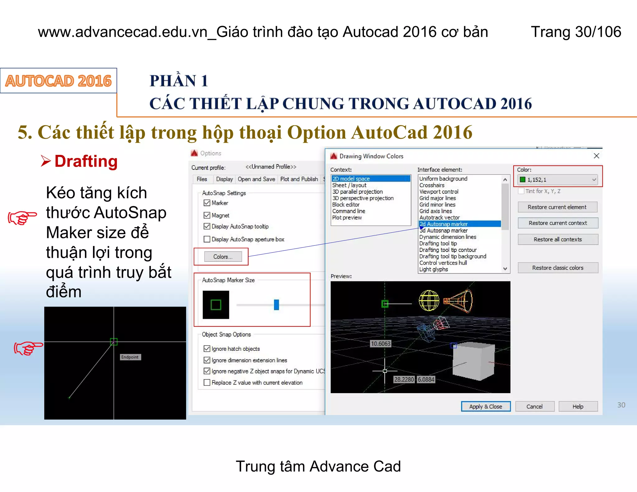 5. Các thiết lập trong hộp thoại Option AutoCad 2016
30
ØDrafting
Kéo tăng kích
thước AutoSnap
Maker size để
thuận lợi trong
quá trình truy bắt
điểm
Trung tâm Advance Cad
www.advancecad.edu.vn_Giáo trình đào tạo Autocad 2016 cơ bản Trang 30/106
 