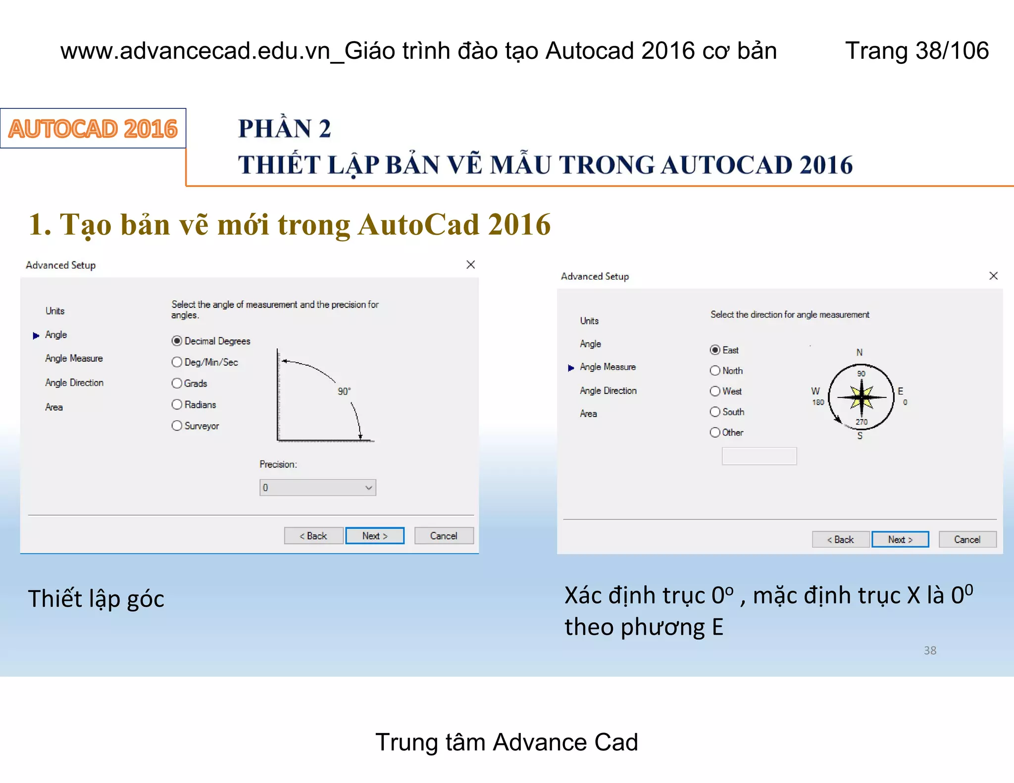 38
1. Tạo bản vẽ mới trong AutoCad 2016
Thiết lập góc Xác định trục 0o , mặc định trục X là 00
theo phương E
Trung tâm Advance Cad
www.advancecad.edu.vn_Giáo trình đào tạo Autocad 2016 cơ bản Trang 38/106
 