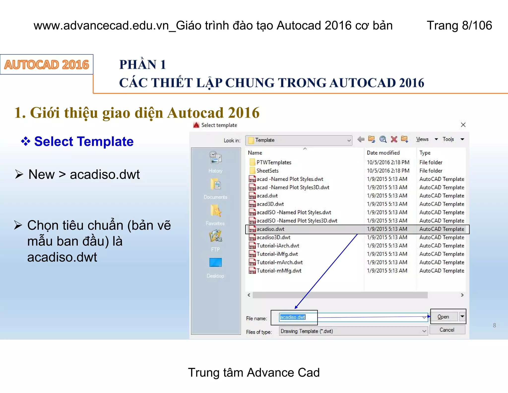 1. Giới thiệu giao diện Autocad 2016
 Select Template
8
Ø Chọn tiêu chuẩn (bản vẽ
mẫu ban đầu) là
acadiso.dwt
Ø New > acadiso.dwt
Trung tâm Advance Cad
www.advancecad.edu.vn_Giáo trình đào tạo Autocad 2016 cơ bản Trang 8/106
 