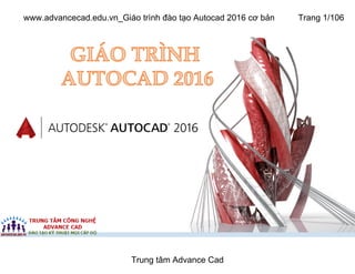 Trung tâm Advance Cad
www.advancecad.edu.vn_Giáo trình đào tạo Autocad 2016 cơ bản Trang 1/106
 