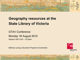Geography resources at the State Library of Victoria GTAV Conference Monday 16 August 2010 Session 409: 9.20 – 10.20am Bethany Leong, Education Programs Coordinator 