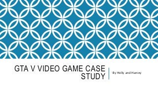 GTA V VIDEO GAME CASE
STUDY
By Holly and Harvey
 