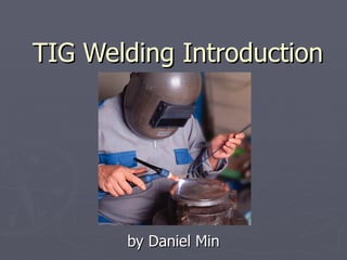 TIG Welding Introduction




       by Daniel Min
 