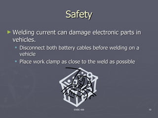 Safety
► Welding    current can damage electronic parts in
 vehicles.
   Disconnect both battery cables before welding on a
    vehicle
   Place work clamp as close to the weld as possible




                          ENBE 499                       10
 