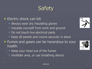 Safety
► Electric   shock can kill.
      Always wear dry insulating gloves
      Insulate yourself from work and ground
      Do not touch live electrical parts
      Keep all panels and covers securely in place
► Fumes     and gases can be hazardous to your
  health.
    Keep your head out of the fumes
    Ventilate area, or use breathing device

                               ENBE 499               7
 
