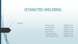 GTAW/TIG WELDING
Made By:
Farasat Ali Jutt 14MME-S1-317
Abdul Hannan 14MME-S1-319
Hamza Munir 14MME-S1-320
Aoun Hussnain 14MME-S1-328
Jahanzaib Mukhtar 14MME-S1-334
Uzair Naveed Chishti 14MME-S1-350
 
