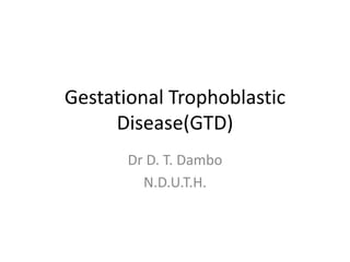 Gestational Trophoblastic
Disease(GTD)
Dr D. T. Dambo
N.D.U.T.H.

 