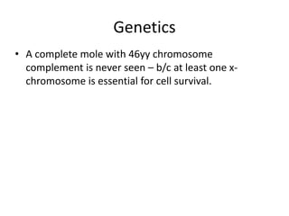 Genetics
• A complete mole with 46yy chromosome
complement is never seen – b/c at least one xchromosome is essential for cell survival.

 