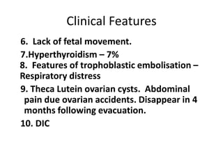 Clinical Features
6. Lack of fetal movement.
7.Hyperthyroidism – 7%
8. Features of trophoblastic embolisation –
Respiratory distress
9. Theca Lutein ovarian cysts. Abdominal
pain due ovarian accidents. Disappear in 4
months following evacuation.
10. DIC

 