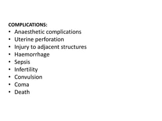 COMPLICATIONS:

•
•
•
•
•
•
•
•
•

Anaesthetic complications
Uterine perforation
Injury to adjacent structures
Haemorrhage
Sepsis
Infertility
Convulsion
Coma
Death

 