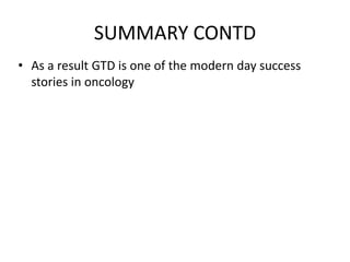 SUMMARY CONTD
• As a result GTD is one of the modern day success
stories in oncology

 