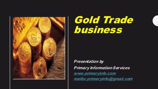 Gold Trade
business
Presentation by
Primary Information Services
www.primaryinfo.com
mailto:primaryinfo@gmail.com
 