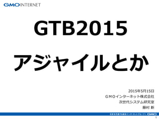 1
2015年5月15日
ＧＭＯインターネット株式会社
次世代システム研究室
藤村 新
GTB2015
アジャイルとか
 