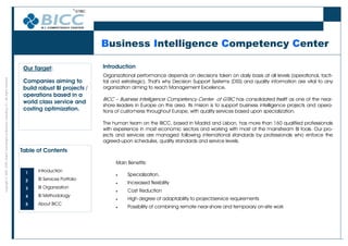 Business Intelligence Competency Center

                                                                                              Our Target:                   Introduction
                                                                                                                            Organizational performance depends on decisions taken on daily basis at all levels (operational, tacti-
                                                                                              Companies aiming to
Copyright © 2008 GTBC Global Technologies & Business Consulting, S.L. All ritghts reserved




                                                                                                                            tal and estrategic). That’s why Decision Support Systems (DSS) and quality information are vital to any
                                                                                              build robust BI projects /    organization aiming to reach Management Excelence.
                                                                                              operations based in a
                                                                                                                            BICC – Business Intelligence Competency Center of GTBC has consolidated itselft as one of the near-
                                                                                              world class service and
                                                                                                                            shore leaders in Europe on this area. Its mision is to support business intelligence projects and opera-
                                                                                              costing optimization.         tions of customerss throughout Europe, with quality services based upon specialization.

                                                                                                                            The human team on the BICC, based in Madrid and Lisbon, has more than 160 qualified professionals
                                                                                                                            with experience in most economic sectors and working with most of the mainstream BI tools. Our pro-
                                                                                                                            jects and services are managed following international standards by professionals who enforce the
                                                                                                                            agreed-upon schedules, quality standards and service levels.
                                                                                             Table of Contents

                                                                                                                                 Main Benefits:
                                                                                              1     Introductión
                                                                                                                                 •     Specialization.
                                                                                              2     BI Services Portfolio
                                                                                                                                 •     Increased flexibility
                                                                                              3     BI Organization
                                                                                                                                 •     Cost Reduction
                                                                                              4     BI Methodology
                                                                                                                                 •     High degree of adaptability to project/service requirements
                                                                                              5     About BICC
                                                                                                                                 •     Possibility of combining remote near-shore and temporary on-site work
 