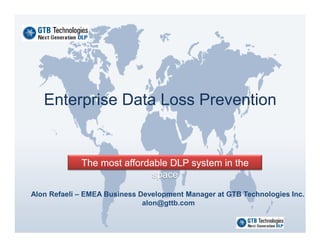 Enterprise Data Loss Prevention


             The most affordable DLP system in the
                             space
Alon Refaeli – EMEA Business Development Manager at GTB Technologies Inc.
                              alon@gttb.com
 