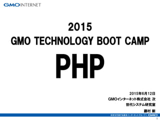 1
2015年6月12日
ＧＭＯインターネット株式会社 次
世代システム研究室
藤村 新
2015
GMO TECHNOLOGY BOOT CAMP
PHP
 