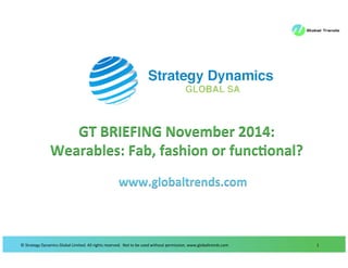 ©	
  Strategy	
  Dynamics	
  Global	
  Limited.	
  All	
  rights	
  reserved.	
  	
  Not	
  to	
  be	
  used	
  without	
  permission.	
  www.globaltrends.com	
   1	
  
GT	
  BRIEFING	
  November	
  2014:	
  
Wearables:	
  Fab,	
  fashion	
  or	
  func@onal?	
  
	
  
www.globaltrends.com	
  
 