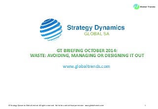 © Strategy Dynamics Global Limited. All rights reserved. Not to be used without permission. www.globaltrends.com 1 
GT BRIEFING OCTOBER 2014: 
WASTE: AVOIDING, MANAGING OR DESIGNING IT OUT 
www.globaltrends.com  
