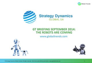 © Strategy Dynamics Global Limited. All rights reserved. Not to be used without permission. www.globaltrends.com 1 
GT BRIEFING SEPTEMBER 2014: 
THE ROBOTS ARE COMING 
www.globaltrends.com  