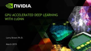 GPU ACCELERATED DEEP LEARNING
WITH CUDNN
Larry Brown Ph.D.
March 2015
 