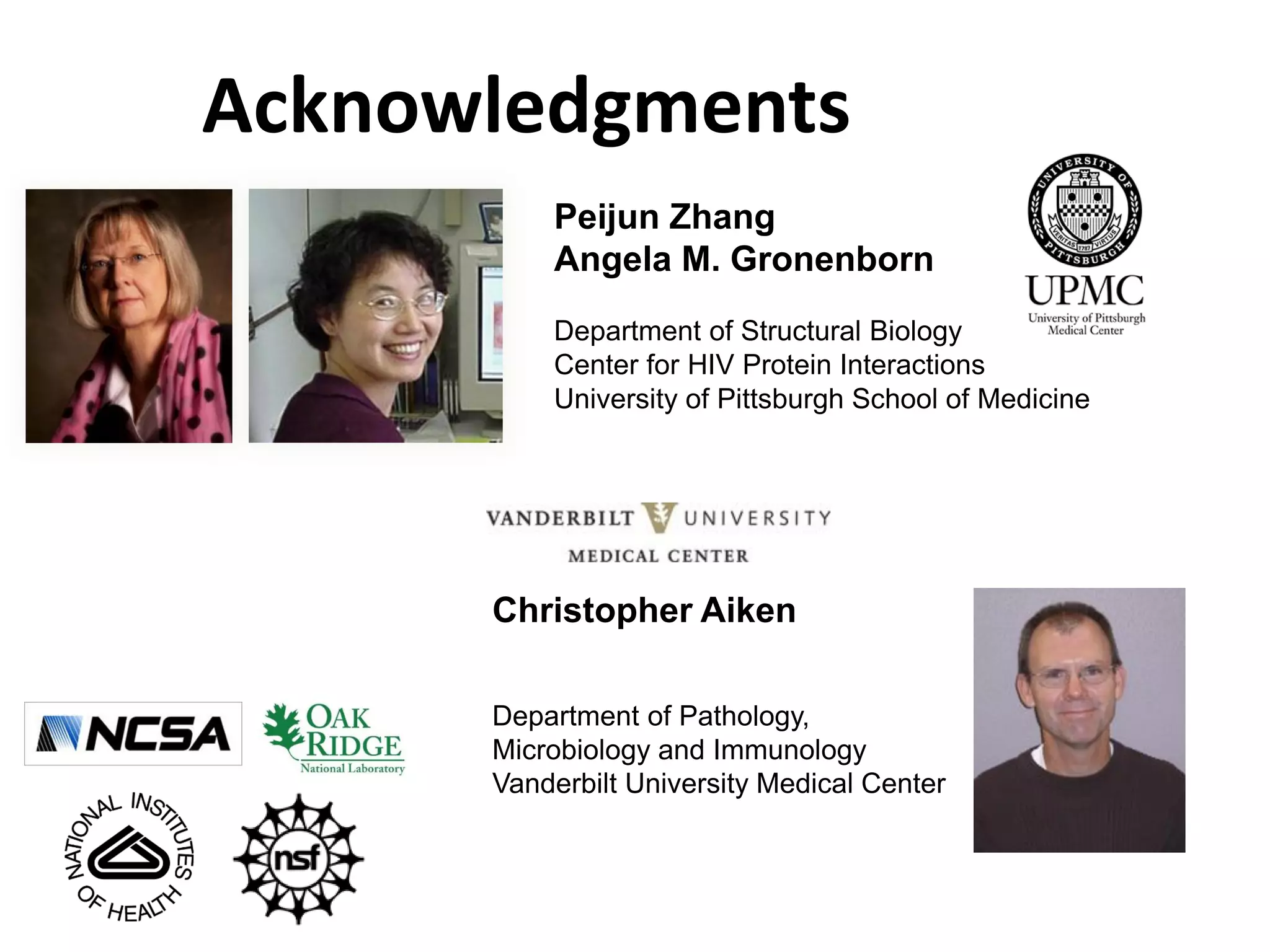 Acknowledgments
Peijun Zhang
Angela M. Gronenborn
Department of Structural Biology
Center for HIV Protein Interactions
University of Pittsburgh School of Medicine

Christopher Aiken
Department of Pathology,
Microbiology and Immunology
Vanderbilt University Medical Center

 