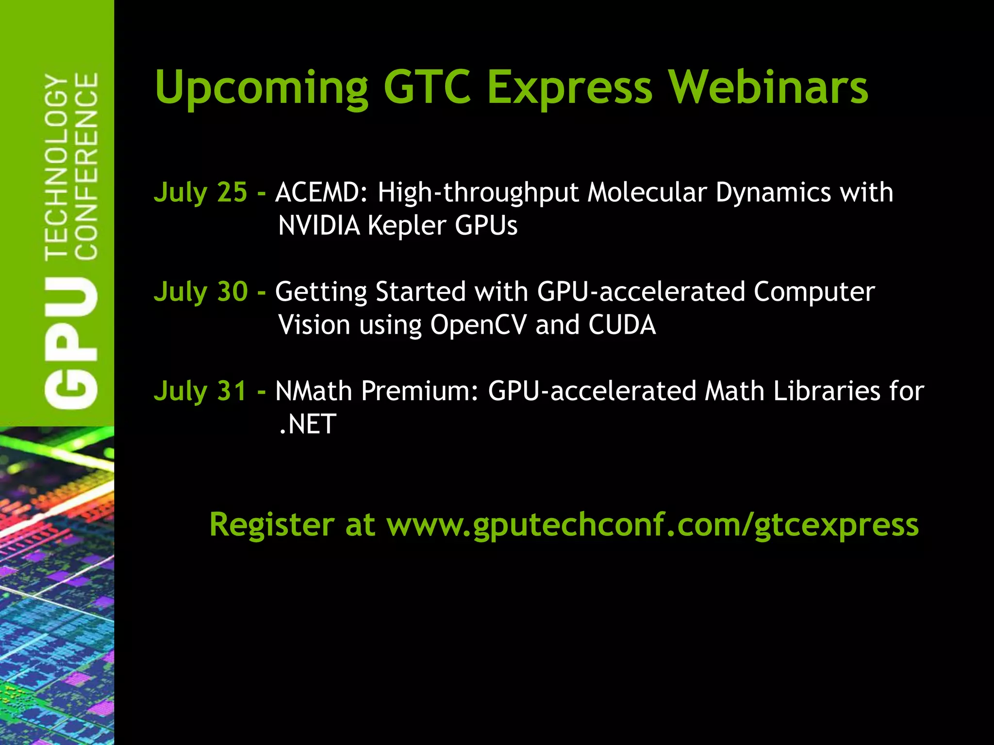 Upcoming GTC Express Webinars
July 25 - ACEMD: High-throughput Molecular Dynamics with
NVIDIA Kepler GPUs
July 30 - Getting Started with GPU-accelerated Computer
Vision using OpenCV and CUDA
July 31 - NMath Premium: GPU-accelerated Math Libraries for
.NET

Register at www.gputechconf.com/gtcexpress

 