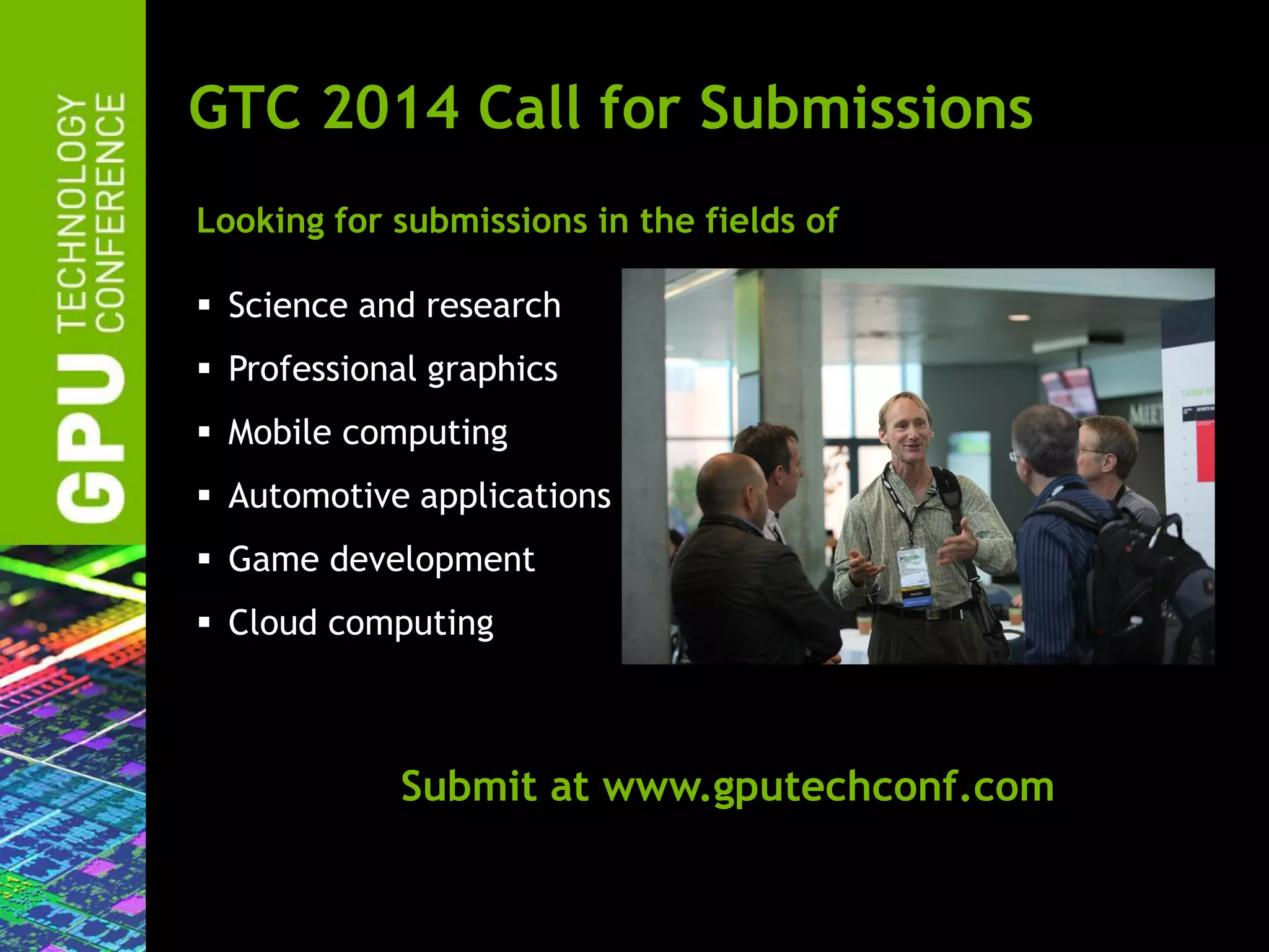 GTC 2014 Call for Submissions
Looking for submissions in the fields of
 Science and research
 Professional graphics
 Mobile computing
 Automotive applications
 Game development
 Cloud computing

Submit at www.gputechconf.com

 