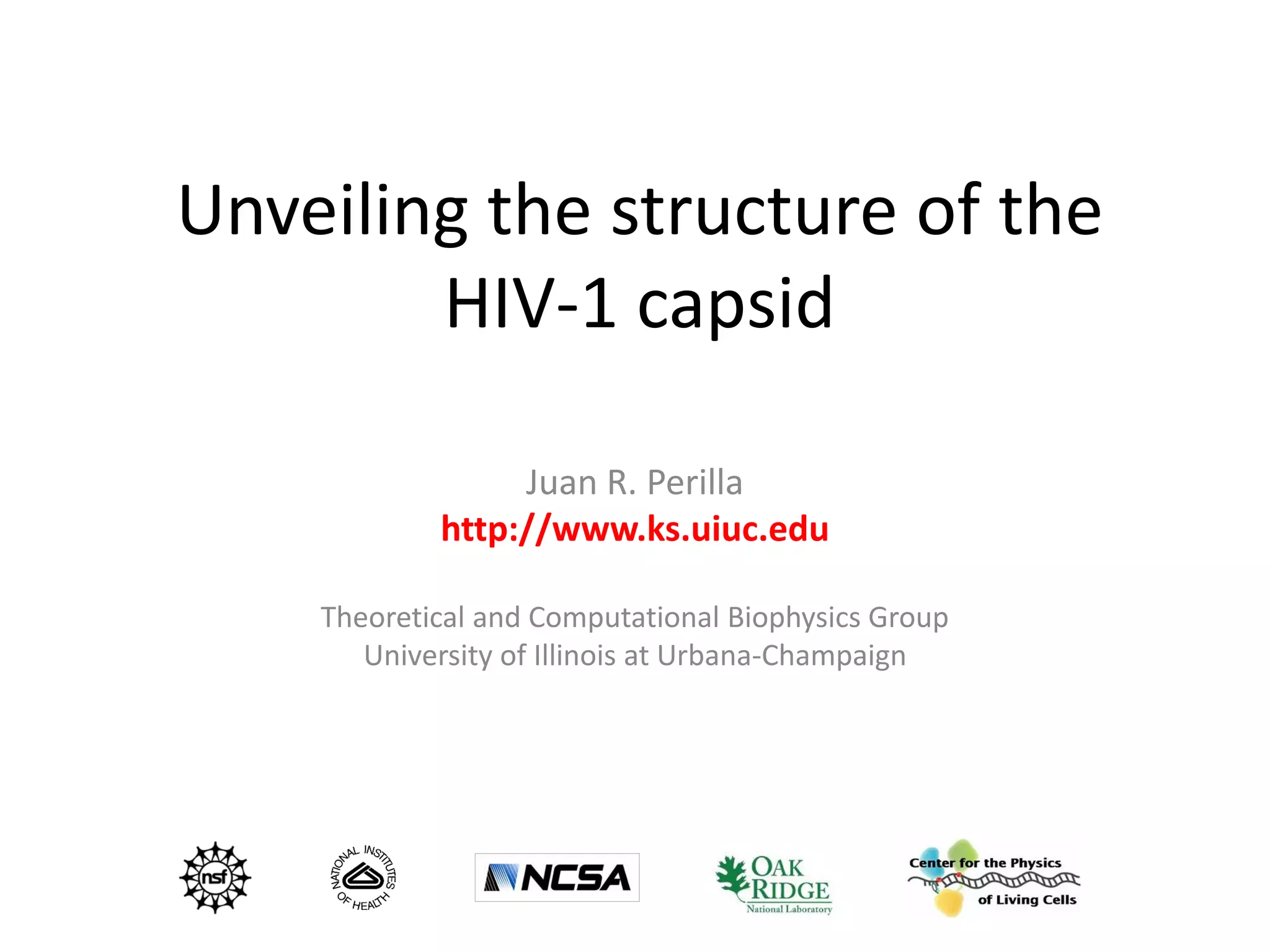 Unveiling the structure of the
HIV-1 capsid
Juan R. Perilla
http://www.ks.uiuc.edu
Theoretical and Computational Biophysics Group
University of Illinois at Urbana-Champaign

 