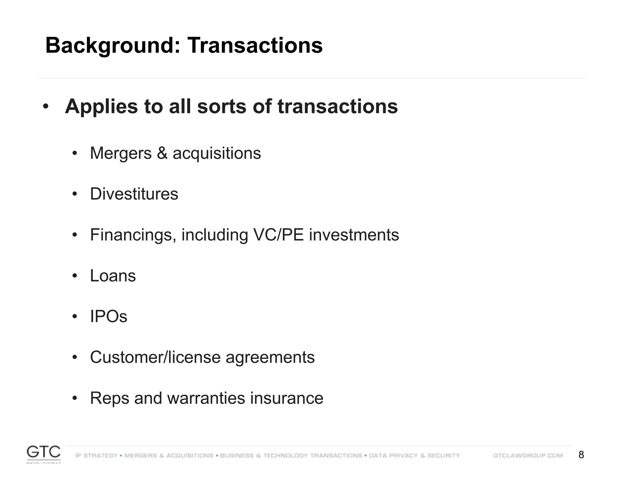 8
• Applies to all sorts of transactions
• Mergers & acquisitions
• Divestitures
• Financings, including VC/PE investments
• Loans
• IPOs
• Customer/license agreements
• Reps and warranties insurance
Background: Transactions
 