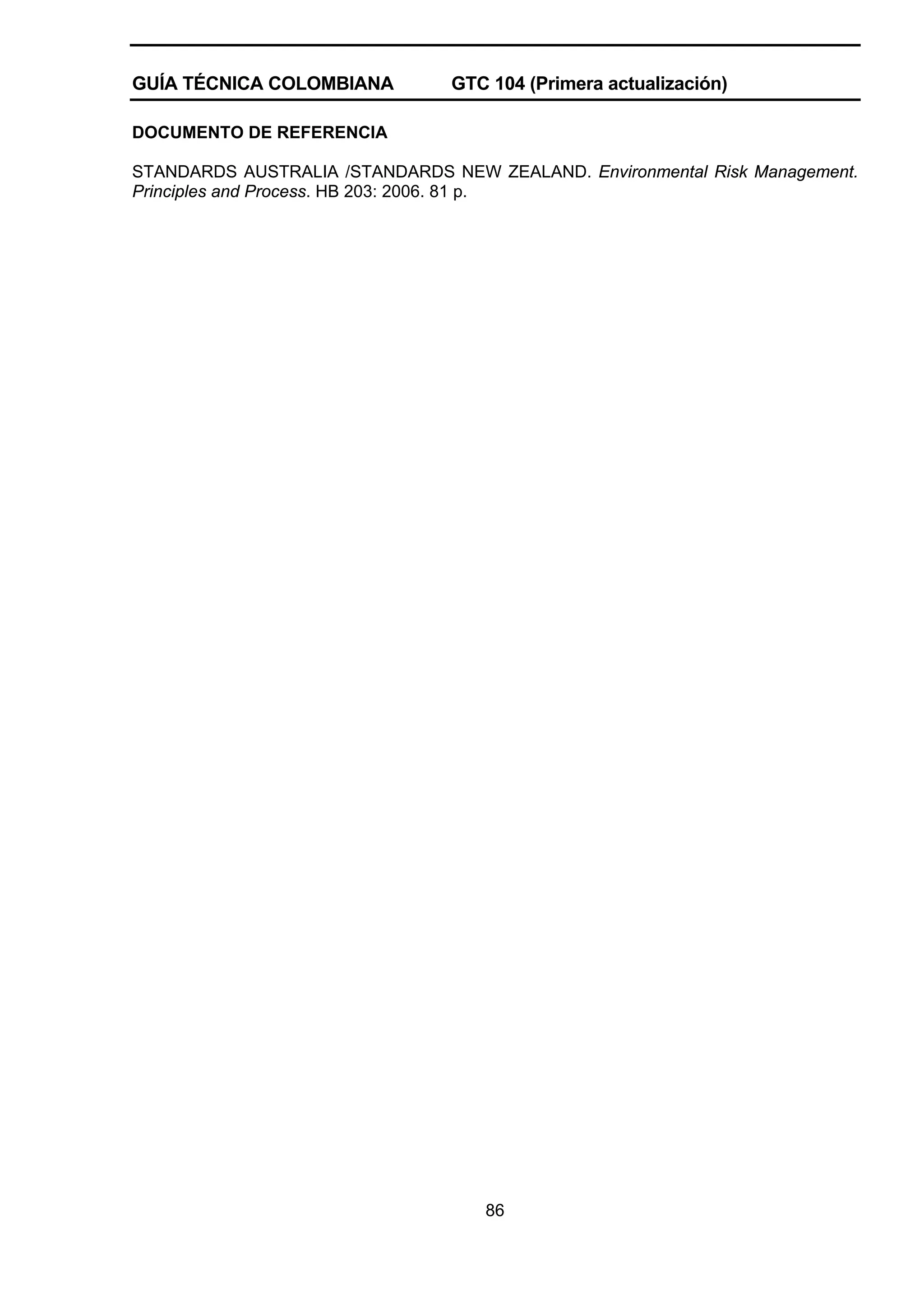 GUÍA TÉCNICA COLOMBIANA

GTC 104 (Primera actualización)

DOCUMENTO DE REFERENCIA
STANDARDS AUSTRALIA /STANDARDS NEW ZEALAND. Environmental Risk Management.
Principles and Process. HB 203: 2006. 81 p.

86

 